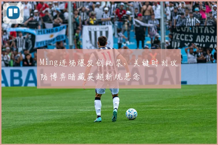 Ming连场爆发创纪录,关键时刻攻防博弈暗藏英超新规悬念